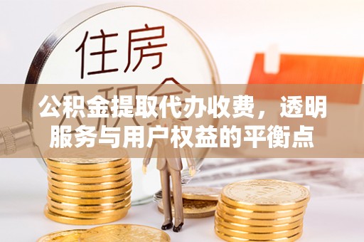 新干公积金提取代办收费，透明服务与用户权益的平衡点