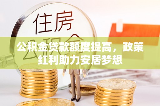 新干公积金贷款额度提高，政策红利助力安居梦想