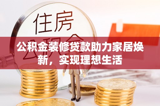 楠西公积金装修贷款助力家居焕新，实现理想生活