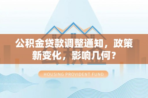 楠西公积金贷款调整通知，政策新变化，影响几何？