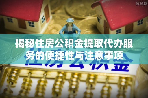 瓜州揭秘住房公积金提取代办服务的便捷性与注意事项