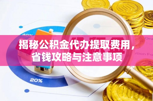 瓜州揭秘公积金代办提取费用，省钱攻略与注意事项