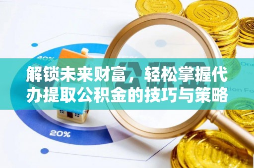 瓜州解锁未来财富，轻松掌握代办提取公积金的技巧与策略