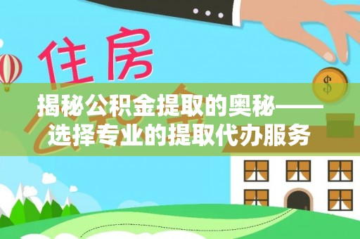 瓜州揭秘公积金提取的奥秘——选择专业的提取代办服务