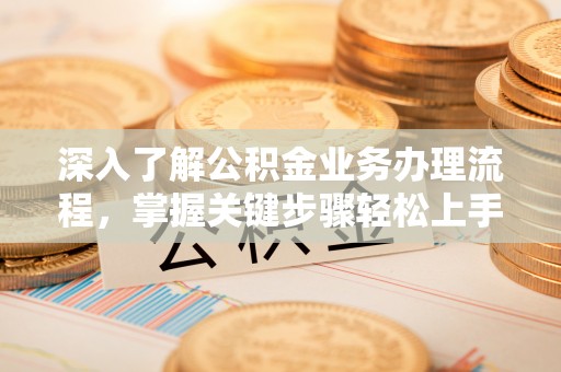 忻州深入了解公积金业务办理流程，掌握关键步骤轻松上手