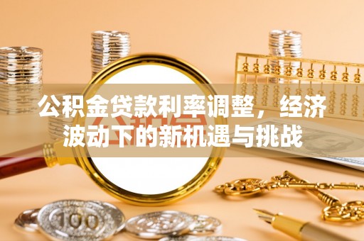 南岗公积金贷款利率调整，经济波动下的新机遇与挑战