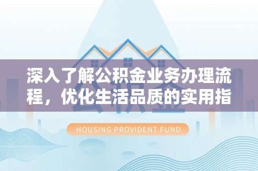 南岗深入了解公积金业务办理流程，优化生活品质的实用指南