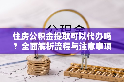 庆安住房公积金提取可以代办吗？全面解析流程与注意事项
