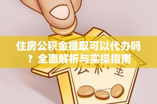 龙湾住房公积金提取可以代办吗？全面解析与实操指南