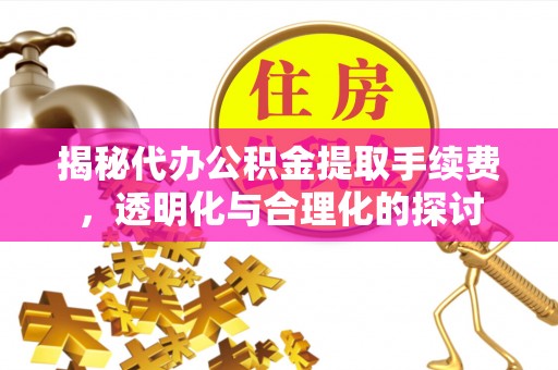 戚墅堰揭秘代办公积金提取手续费，透明化与合理化的探讨