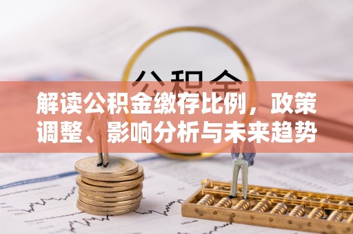 大肚解读公积金缴存比例，政策调整、影响分析与未来趋势