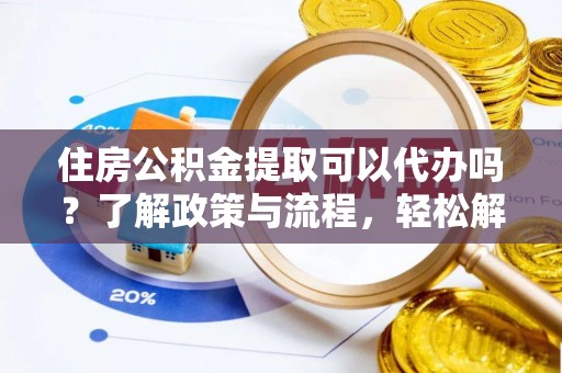 莒光住房公积金提取可以代办吗？了解政策与流程，轻松解决疑问