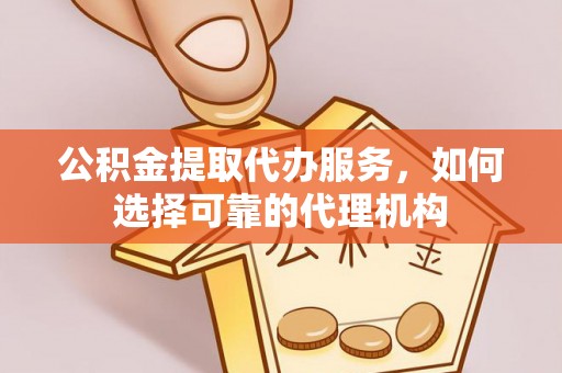 遵化市公积金提取代办服务，如何选择可靠的代理机构