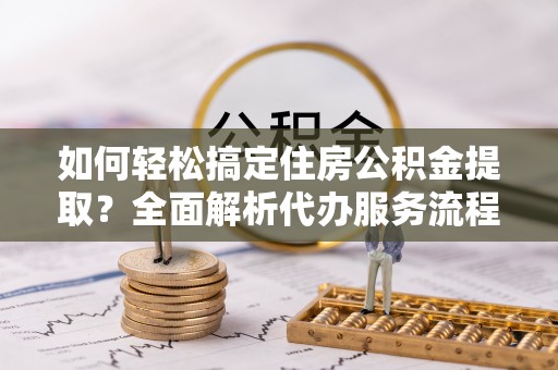 华亭如何轻松搞定住房公积金提取？全面解析代办服务流程与优势