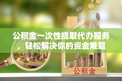 华亭公积金一次性提取代办服务，轻松解决你的资金难题