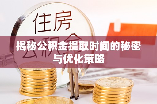 遵化揭秘公积金提取时间的秘密与优化策略