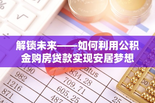 遵化解锁未来——如何利用公积金购房贷款实现安居梦想