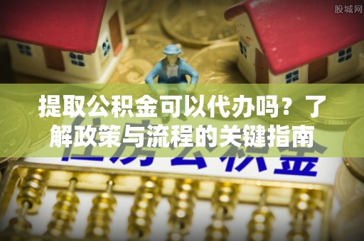 铅山提取公积金可以代办吗？了解政策与流程的关键指南