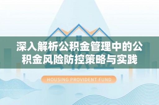 铅山深入解析公积金管理中的公积金风险防控策略与实践