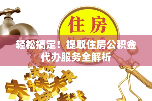 铅山轻松搞定！提取住房公积金代办服务全解析
