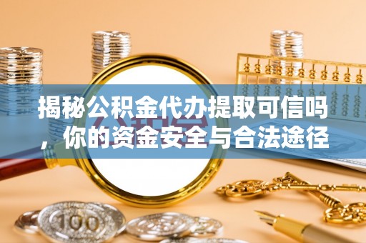 铅山揭秘公积金代办提取可信吗，你的资金安全与合法途径全解析