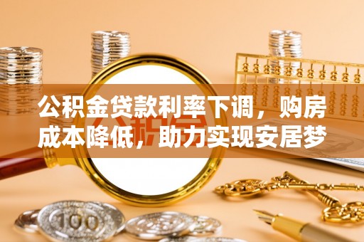 武陵公积金贷款利率下调，购房成本降低，助力实现安居梦想