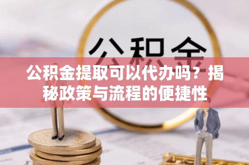 随县公积金提取可以代办吗？揭秘政策与流程的便捷性
