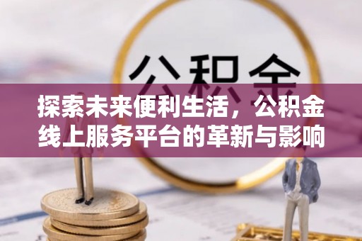 随县探索未来便利生活，公积金线上服务平台的革新与影响
