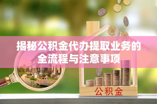 日土揭秘公积金代办提取业务的全流程与注意事项