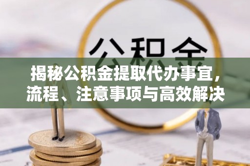 涿州揭秘公积金提取代办事宜，流程、注意事项与高效解决方案