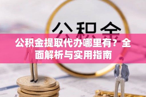 瑞芳公积金提取代办哪里有？全面解析与实用指南