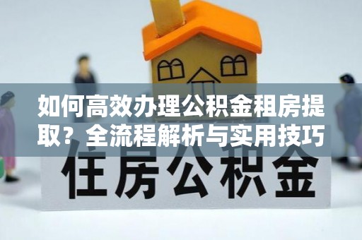 莱阳如何高效办理公积金租房提取？全流程解析与实用技巧