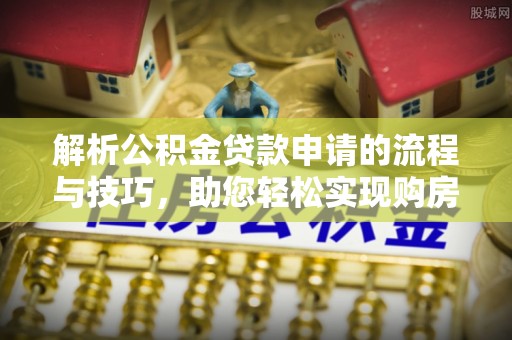 石家庄解析公积金贷款申请的流程与技巧，助您轻松实现购房梦