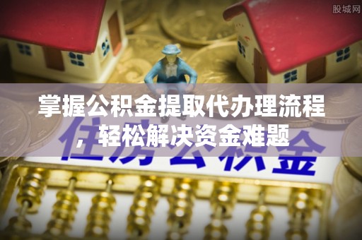 石家庄掌握公积金提取代办理流程，轻松解决资金难题