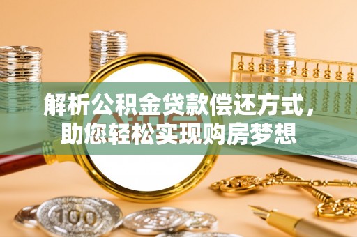 铅山解析公积金贷款偿还方式，助您轻松实现购房梦想