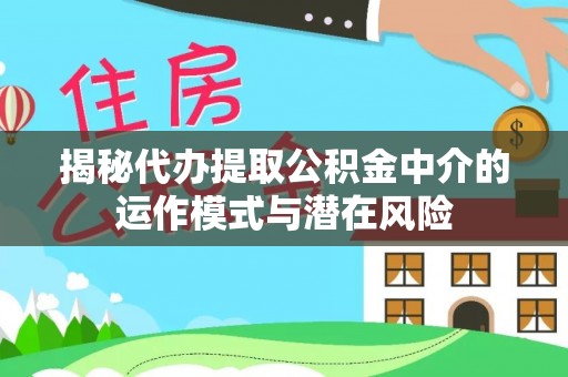 铅山揭秘代办提取公积金中介的运作模式与潜在风险