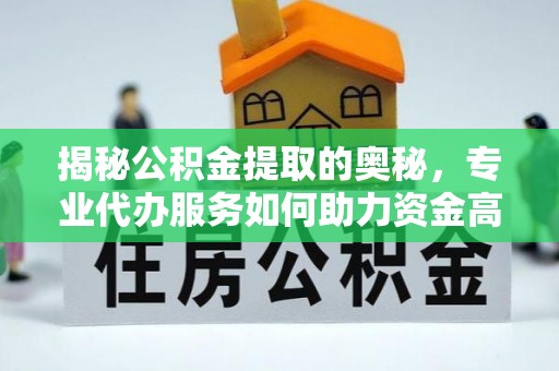 铅山揭秘公积金提取的奥秘，专业代办服务如何助力资金高效管理