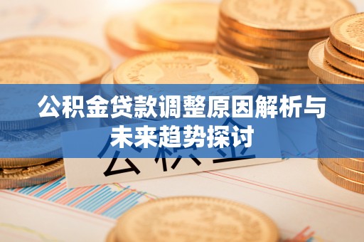 铅山公积金贷款调整原因解析与未来趋势探讨