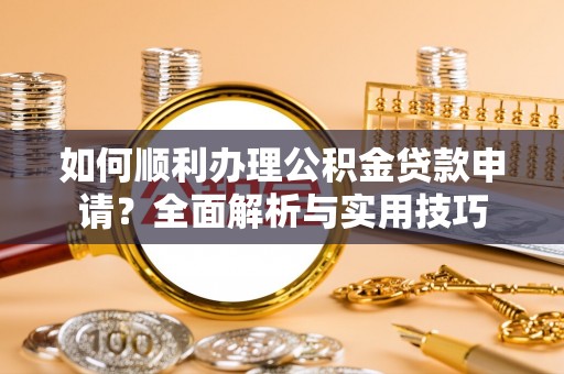 石家庄如何顺利办理公积金贷款申请？全面解析与实用技巧