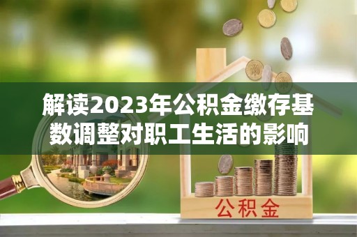 重庆解读2023年公积金缴存基数调整对职工生活的影响
