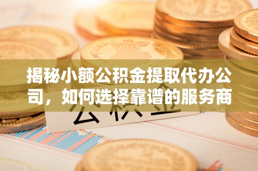 重庆揭秘小额公积金提取代办公司，如何选择靠谱的服务商？