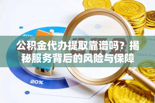 重庆公积金代办提取靠谱吗？揭秘服务背后的风险与保障