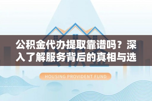 高要公积金代办提取靠谱吗？深入了解服务背后的真相与选择指南