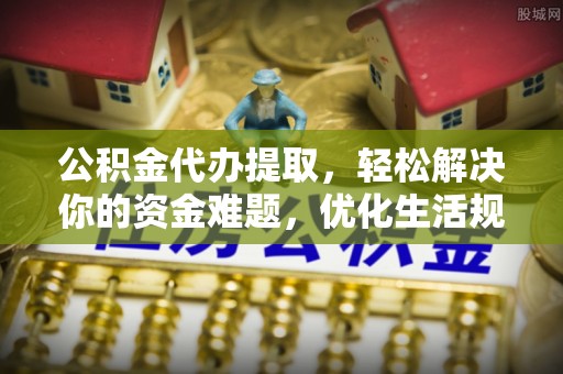 高要公积金代办提取，轻松解决你的资金难题，优化生活规划