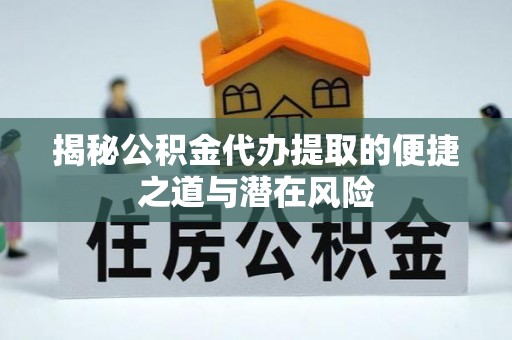 高要揭秘公积金代办提取的便捷之道与潜在风险