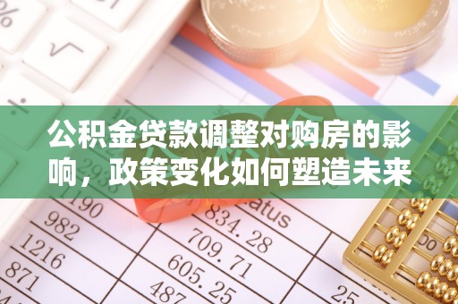 高要公积金贷款调整对购房的影响，政策变化如何塑造未来住房市场