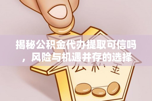 高要揭秘公积金代办提取可信吗，风险与机遇并存的选择