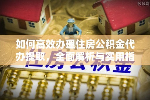 吉水如何高效办理住房公积金代办提取，全面解析与实用指南