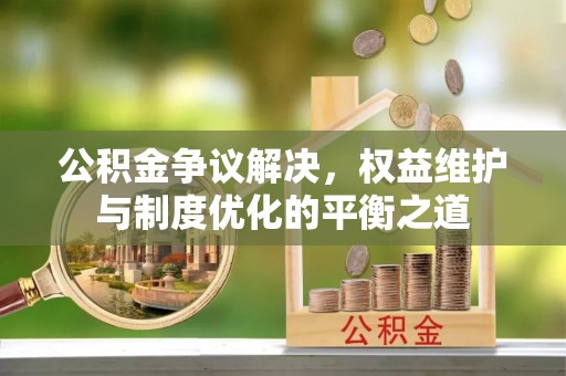 吉水公积金争议解决，权益维护与制度优化的平衡之道