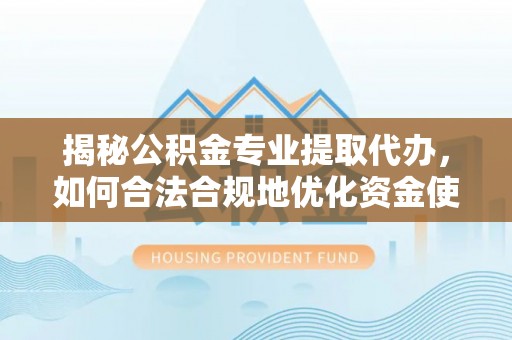 吉水揭秘公积金专业提取代办，如何合法合规地优化资金使用